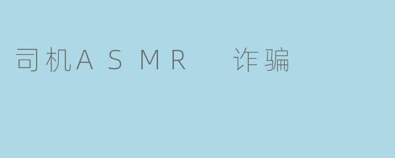司机ASMR 诈骗